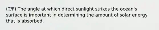 (T/F) The angle at which direct sunlight strikes the ocean's surface is important in determining the amount of solar energy that is absorbed.