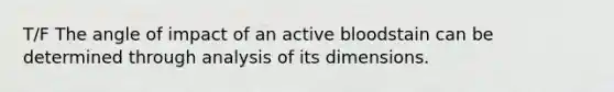 T/F The angle of impact of an active bloodstain can be determined through analysis of its dimensions.