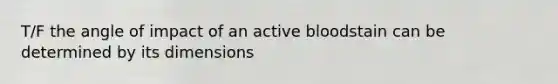 T/F the angle of impact of an active bloodstain can be determined by its dimensions