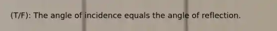 (T/F): The angle of incidence equals the angle of reflection.