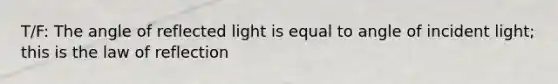 T/F: The angle of reflected light is equal to angle of incident light; this is the law of reflection