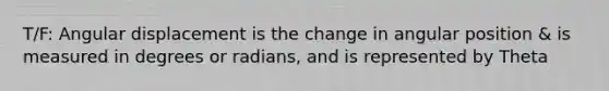 T/F: Angular displacement is the change in angular position & is measured in degrees or radians, and is represented by Theta