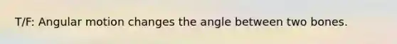 T/F: Angular motion changes the angle between two bones.