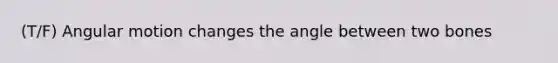 (T/F) Angular motion changes the angle between two bones