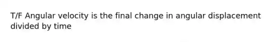 T/F Angular velocity is the final change in angular displacement divided by time