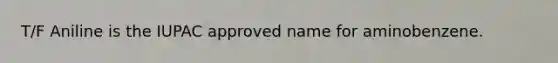 T/F Aniline is the IUPAC approved name for aminobenzene.