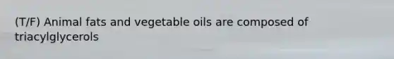 (T/F) Animal fats and vegetable oils are composed of triacylglycerols