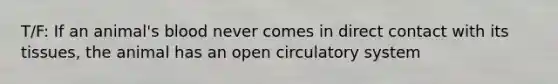 T/F: If an animal's blood never comes in direct contact with its tissues, the animal has an open circulatory system