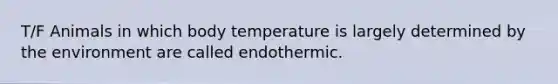 T/F Animals in which body temperature is largely determined by the environment are called endothermic.