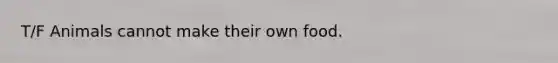 T/F Animals cannot make their own food.