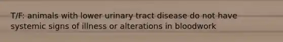 T/F: animals with lower urinary tract disease do not have systemic signs of illness or alterations in bloodwork