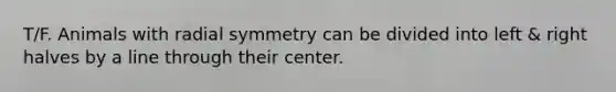 T/F. Animals with radial symmetry can be divided into left & right halves by a line through their center.