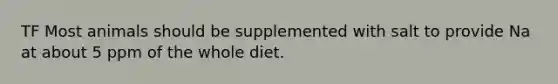 TF Most animals should be supplemented with salt to provide Na at about 5 ppm of the whole diet.