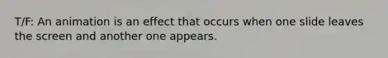 T/F: An animation is an effect that occurs when one slide leaves the screen and another one appears.