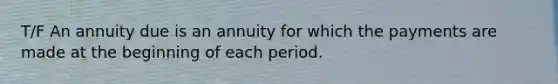 T/F An annuity due is an annuity for which the payments are made at the beginning of each period.