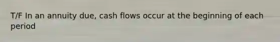 T/F In an annuity due, cash flows occur at the beginning of each period