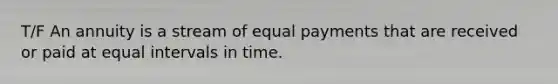 T/F An annuity is a stream of equal payments that are received or paid at equal intervals in time.