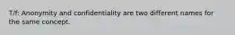 T/f: Anonymity and confidentiality are two different names for the same concept.