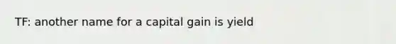 TF: another name for a capital gain is yield