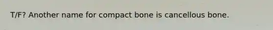 T/F? Another name for compact bone is cancellous bone.