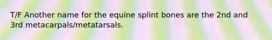 T/F Another name for the equine splint bones are the 2nd and 3rd metacarpals/metatarsals.