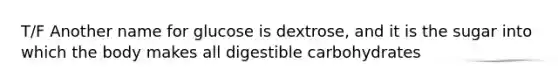 T/F Another name for glucose is dextrose, and it is the sugar into which the body makes all digestible carbohydrates