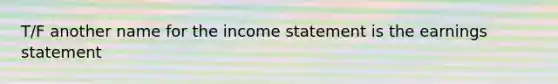 T/F another name for the income statement is the earnings statement