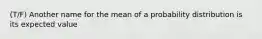 (T/F) Another name for the mean of a probability distribution is its expected value