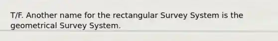 T/F. Another name for the rectangular Survey System is the geometrical Survey System.