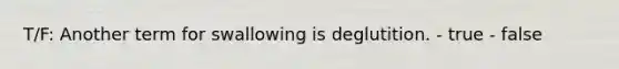 T/F: Another term for swallowing is deglutition. - true - false