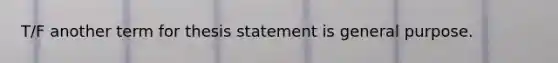 T/F another term for thesis statement is general purpose.