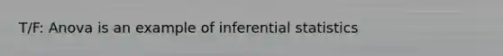 T/F: Anova is an example of <a href='https://www.questionai.com/knowledge/k2VaKZmkPW-inferential-statistics' class='anchor-knowledge'>inferential statistics</a>