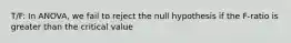 T/F: In ANOVA, we fail to reject the null hypothesis if the F-ratio is greater than the critical value