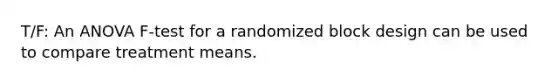 T/F: An ANOVA F-test for a randomized block design can be used to compare treatment means.