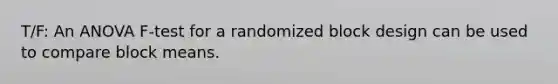 T/F: An ANOVA F-test for a randomized block design can be used to compare block means.