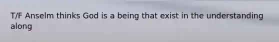 T/F Anselm thinks God is a being that exist in the understanding along