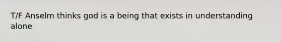 T/F Anselm thinks god is a being that exists in understanding alone