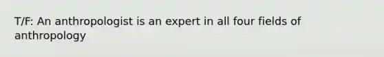 T/F: An anthropologist is an expert in all four fields of anthropology