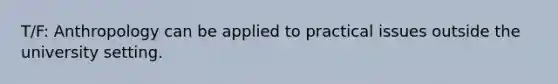 T/F: Anthropology can be applied to practical issues outside the university setting.