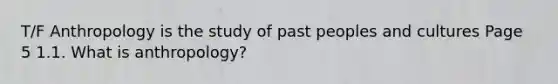 T/F Anthropology is the study of past peoples and cultures Page 5 1.1. What is anthropology?