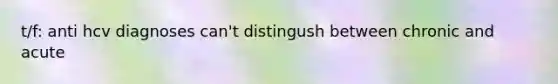 t/f: anti hcv diagnoses can't distingush between chronic and acute