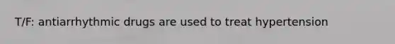 T/F: antiarrhythmic drugs are used to treat hypertension