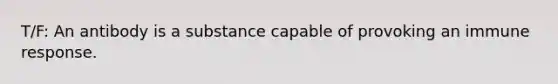 T/F: An antibody is a substance capable of provoking an immune response.