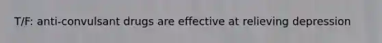 T/F: anti-convulsant drugs are effective at relieving depression