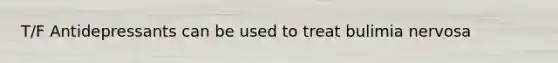 T/F Antidepressants can be used to treat bulimia nervosa