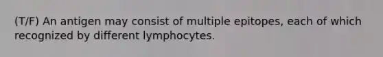 (T/F) An antigen may consist of multiple epitopes, each of which recognized by different lymphocytes.