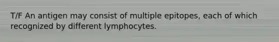 T/F An antigen may consist of multiple epitopes, each of which recognized by different lymphocytes.