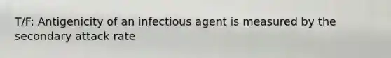 T/F: Antigenicity of an infectious agent is measured by the secondary attack rate