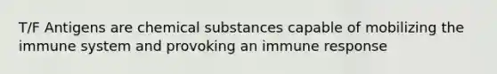 T/F Antigens are chemical substances capable of mobilizing the immune system and provoking an immune response