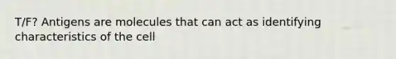 T/F? Antigens are molecules that can act as identifying characteristics of the cell